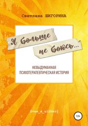 Я больше не боюсь. Невыдуманная психотерапевтическая история