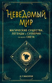 Неведомый мир. Магические существа, легенды и суеверия со всего света