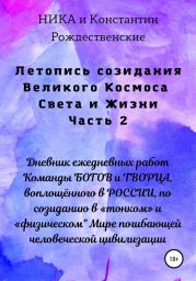 Летопись созидания Великого Космоса Света и Жизни. Часть 2. Дневник ежедневных работ Команды БОГОВ и ТВОРЦА, воплощённого в РОССИИ, по созиданию в «тонком» и «физическом Мире погибающей человеческой цивилизации
