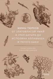 Мифы тюрков. От Златовласой Умай и Урал-батыра до исполина Алпамыша и Пегого Быка